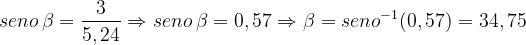 \dpi{120} seno \, \beta= \frac{3}{5,24} \Rightarrow seno \, \beta=0,57\Rightarrow \beta = seno^{-1}(0,57) = 34,75
